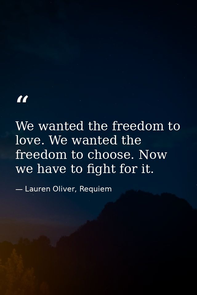 We wanted the freedom to love. We wanted the freedom to choose. Now we have to fight for it. — Lauren Oliver, Requiem