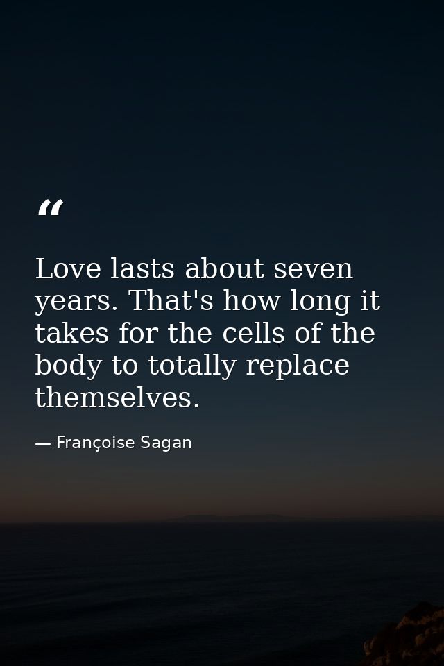 Love lasts about seven years. That's how long it takes for the cells of the body to totally replace themselves. — Françoise Sagan