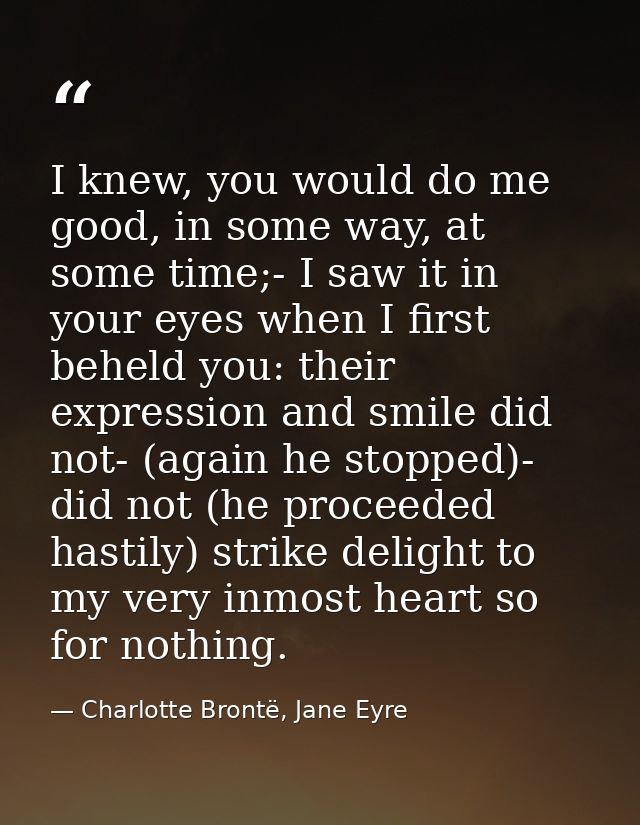 I knew, you would do me good, in some way, at some time;- I saw it in your eyes when I first beheld you: their expressio — Charlotte Brontë, Jane Eyre