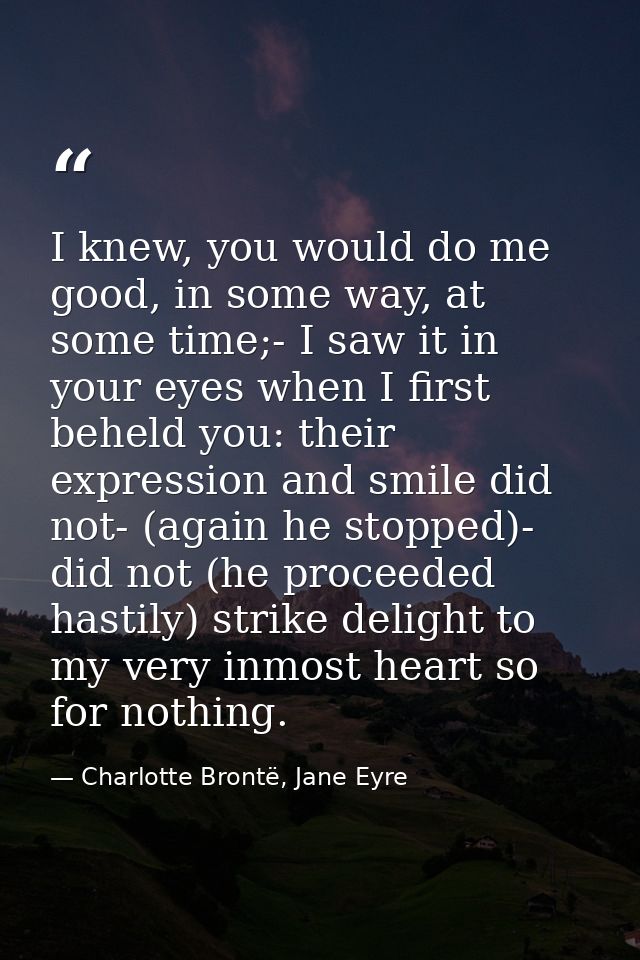 I knew, you would do me good, in some way, at some time;- I saw it in your eyes when I first beheld you: their expressio — Charlotte Brontë, Jane Eyre