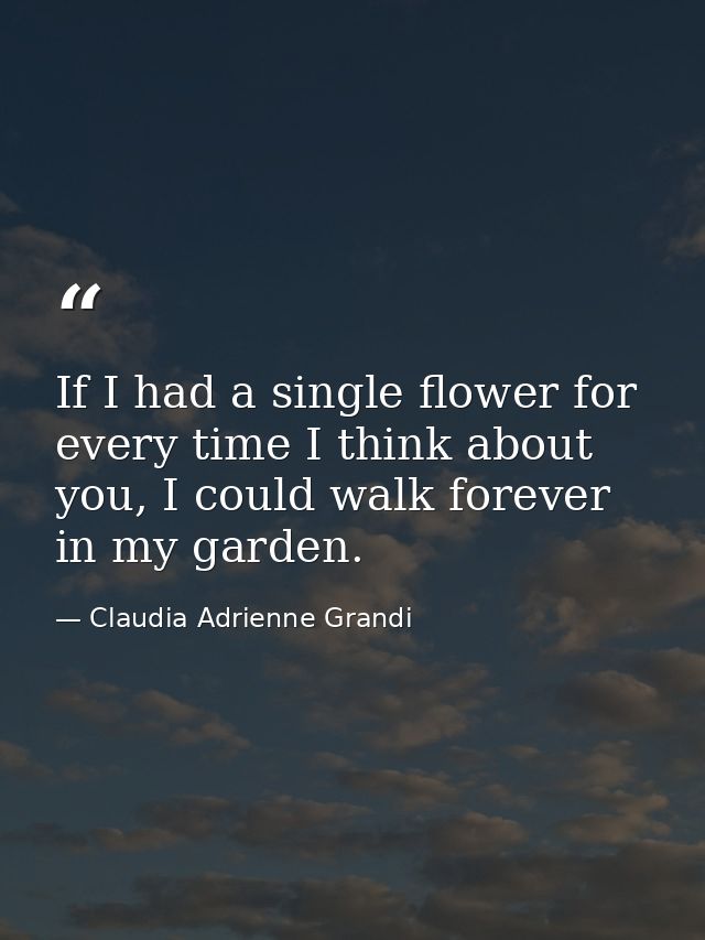 If I had a single flower for every time I think about you, I could walk forever in my garden. — Claudia Adrienne Grandi