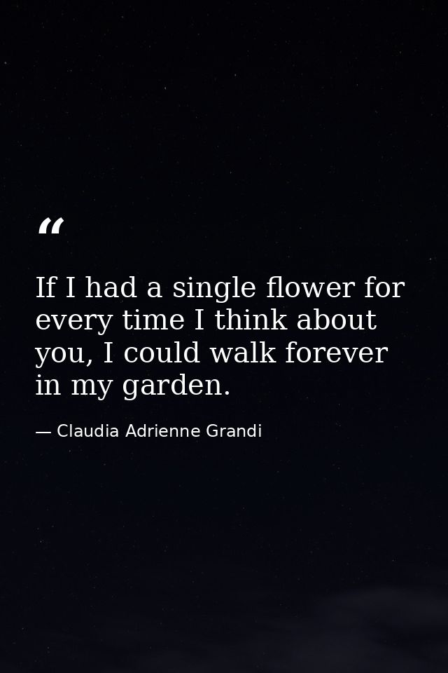 If I had a single flower for every time I think about you, I could walk forever in my garden. — Claudia Adrienne Grandi