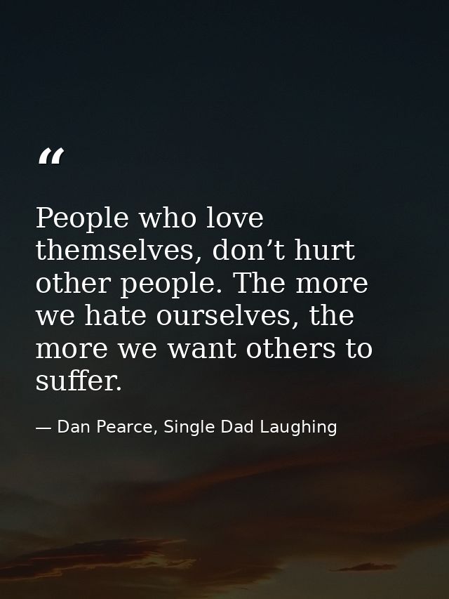 People who love themselves, don’t hurt other people. The more we hate ourselves, the more we want others to suffer. — Dan Pearce, Single Dad Laughing
