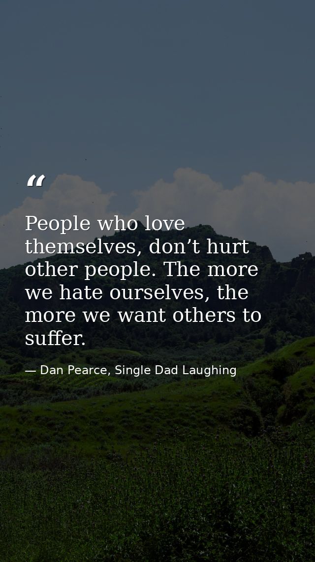 People who love themselves, don’t hurt other people. The more we hate ourselves, the more we want others to suffer. — Dan Pearce, Single Dad Laughing