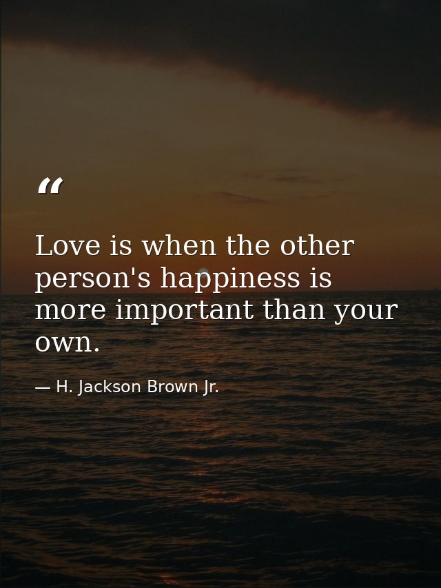 Love is when the other person's happiness is more important than your own. — H. Jackson Brown Jr.