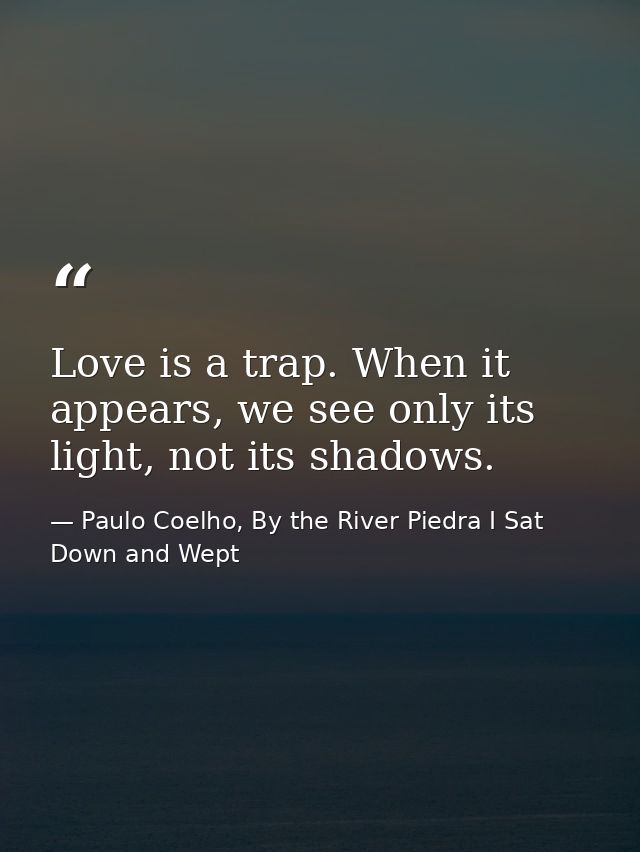 Love is a trap. When it appears, we see only its light, not its shadows. — Paulo Coelho, By the River Piedra I Sat Down and Wept