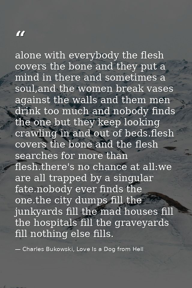 alone with everybody the flesh covers the bone and they put a mind in there and sometimes a soul,and the women break vas — Charles Bukowski, Love Is a Dog from Hell