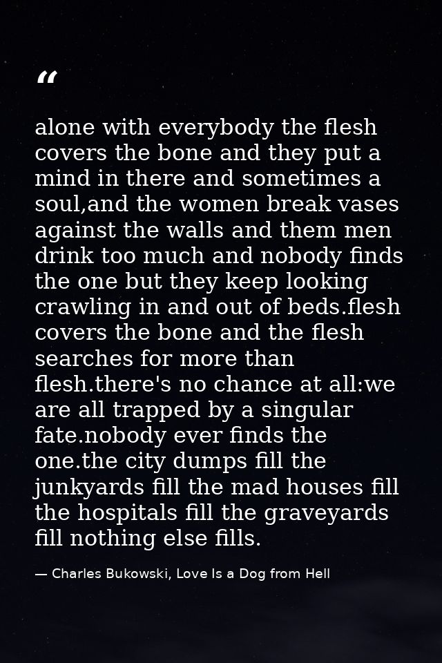 alone with everybody the flesh covers the bone and they put a mind in there and sometimes a soul,and the women break vas — Charles Bukowski, Love Is a Dog from Hell