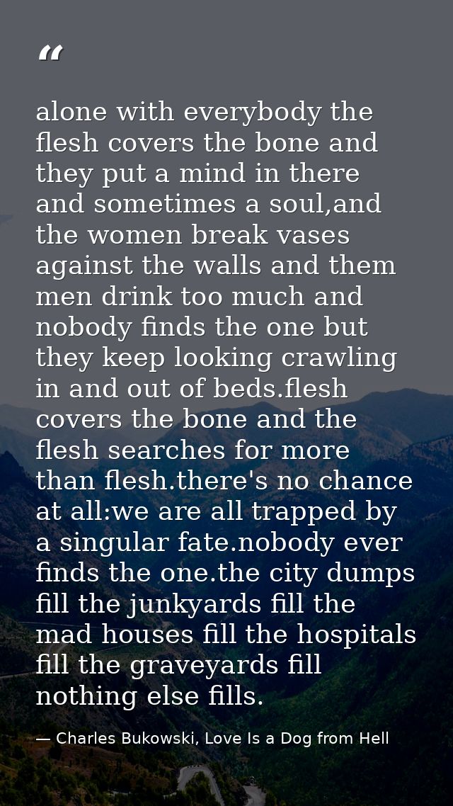 alone with everybody the flesh covers the bone and they put a mind in there and sometimes a soul,and the women break vas — Charles Bukowski, Love Is a Dog from Hell
