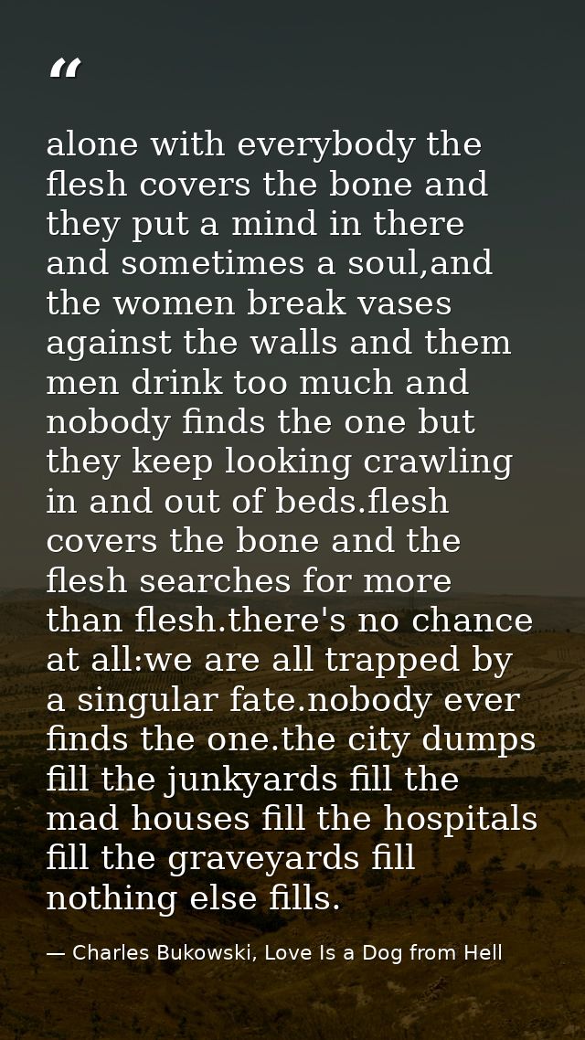 alone with everybody the flesh covers the bone and they put a mind in there and sometimes a soul,and the women break vas — Charles Bukowski, Love Is a Dog from Hell