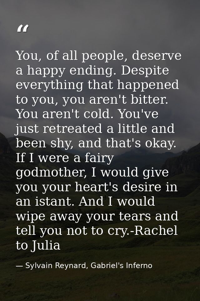 You, of all people, deserve a happy ending. Despite everything that happened to you, you aren't bitter. You aren't cold. — Sylvain Reynard, Gabriel's Inferno