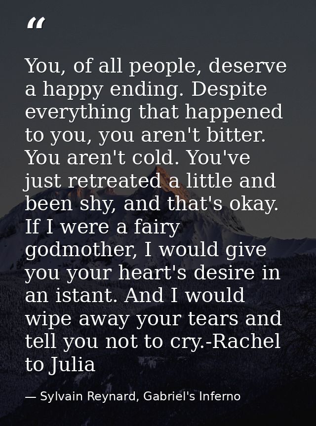 You, of all people, deserve a happy ending. Despite everything that happened to you, you aren't bitter. You aren't cold. — Sylvain Reynard, Gabriel's Inferno
