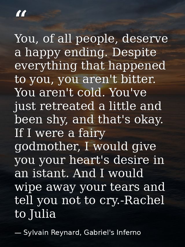 You, of all people, deserve a happy ending. Despite everything that happened to you, you aren't bitter. You aren't cold. — Sylvain Reynard, Gabriel's Inferno