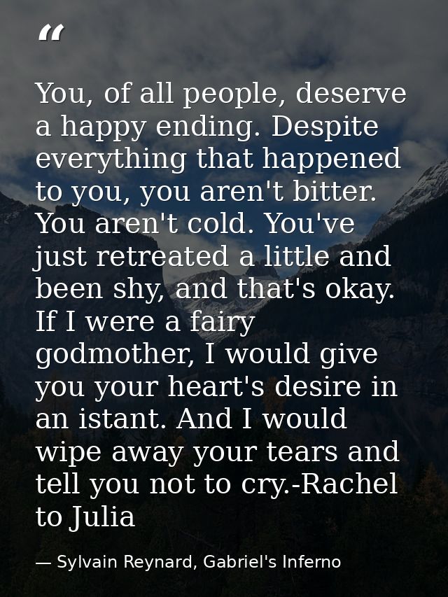 You, of all people, deserve a happy ending. Despite everything that happened to you, you aren't bitter. You aren't cold. — Sylvain Reynard, Gabriel's Inferno