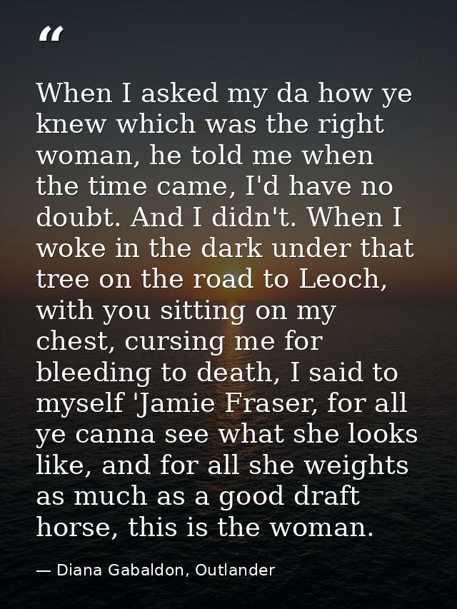 When I asked my da how ye knew which was the right woman, he told me when the time came, I'd have no doubt. And I didn't — Diana Gabaldon, Outlander