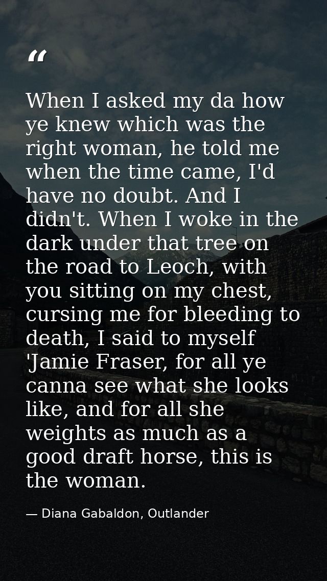 When I asked my da how ye knew which was the right woman, he told me when the time came, I'd have no doubt. And I didn't — Diana Gabaldon, Outlander