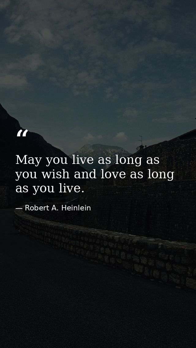 May you live as long as you wish and love as long as you live. — Robert A. Heinlein