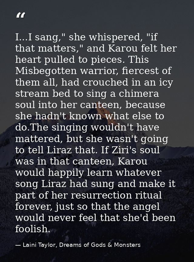 I...I sang," she whispered, "if that matters," and Karou felt her heart pulled to pieces. This Misbegotten warrior, fier — Laini Taylor, Dreams of Gods & Monsters