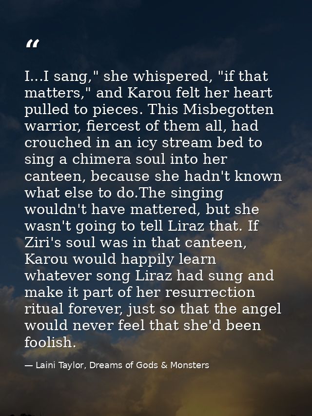 I...I sang," she whispered, "if that matters," and Karou felt her heart pulled to pieces. This Misbegotten warrior, fier — Laini Taylor, Dreams of Gods & Monsters