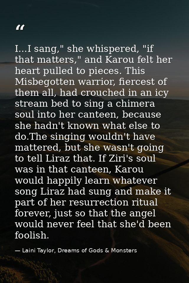 I...I sang," she whispered, "if that matters," and Karou felt her heart pulled to pieces. This Misbegotten warrior, fier — Laini Taylor, Dreams of Gods & Monsters