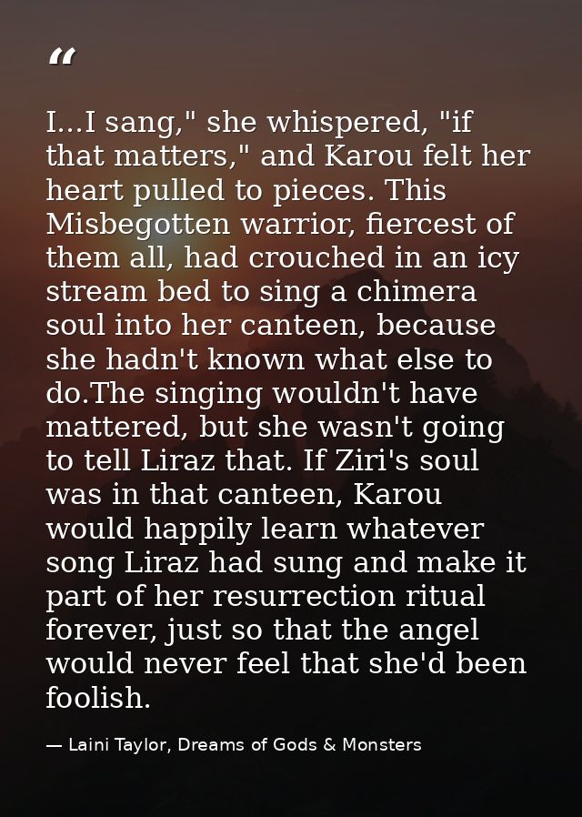I...I sang," she whispered, "if that matters," and Karou felt her heart pulled to pieces. This Misbegotten warrior, fier — Laini Taylor, Dreams of Gods & Monsters