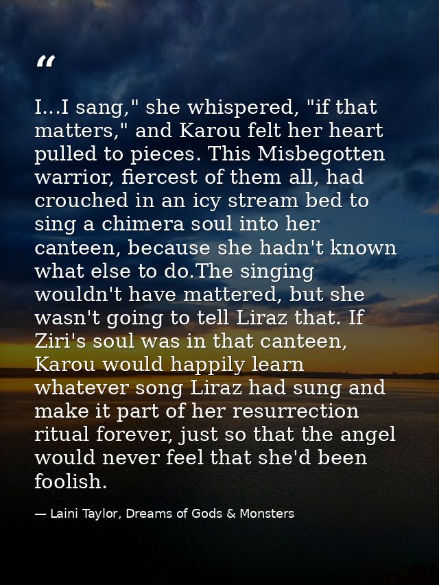 I...I sang," she whispered, "if that matters," and Karou felt her heart pulled to pieces. This Misbegotten warrior, fier — Laini Taylor, Dreams of Gods & Monsters