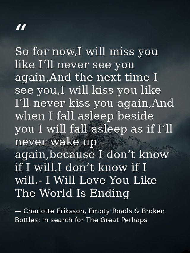 So for now,I will miss you like I’ll never see you again,And the next time I see you,I will kiss you like I’ll never kis — Charlotte Eriksson, Empty Roads & Broken Bottles; in search for The Great Perhaps