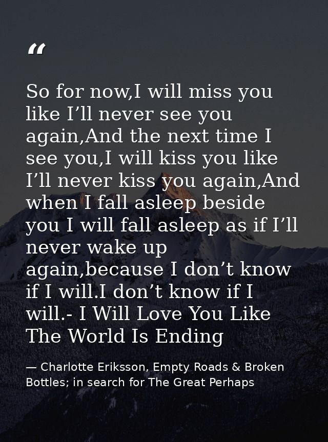 So for now,I will miss you like I’ll never see you again,And the next time I see you,I will kiss you like I’ll never kis — Charlotte Eriksson, Empty Roads & Broken Bottles; in search for The Great Perhaps
