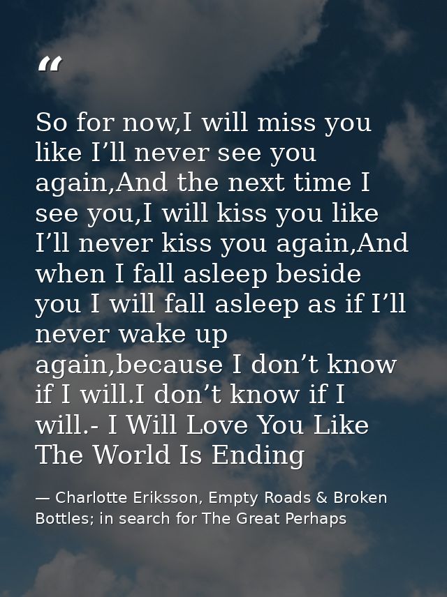 So for now,I will miss you like I’ll never see you again,And the next time I see you,I will kiss you like I’ll never kis — Charlotte Eriksson, Empty Roads & Broken Bottles; in search for The Great Perhaps