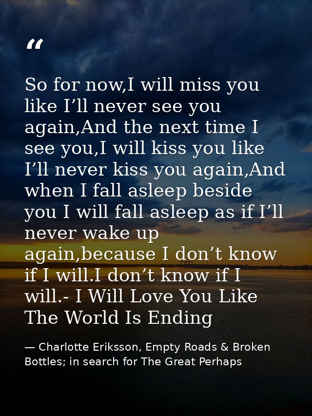 So for now,I will miss you like I’ll never see you again,And the next time I see you,I will kiss you like I’ll never kis — Charlotte Eriksson, Empty Roads & Broken Bottles; in search for The Great Perhaps