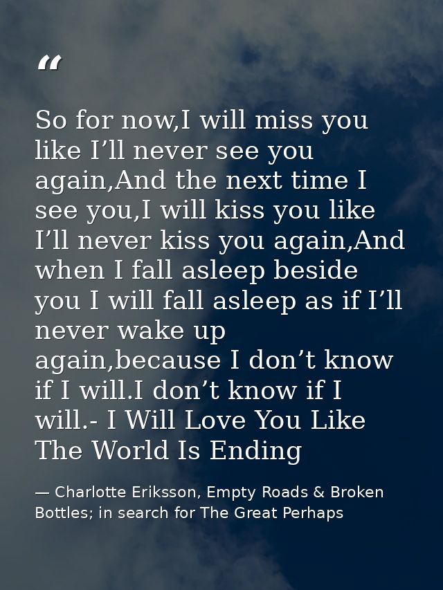 So for now,I will miss you like I’ll never see you again,And the next time I see you,I will kiss you like I’ll never kis — Charlotte Eriksson, Empty Roads & Broken Bottles; in search for The Great Perhaps