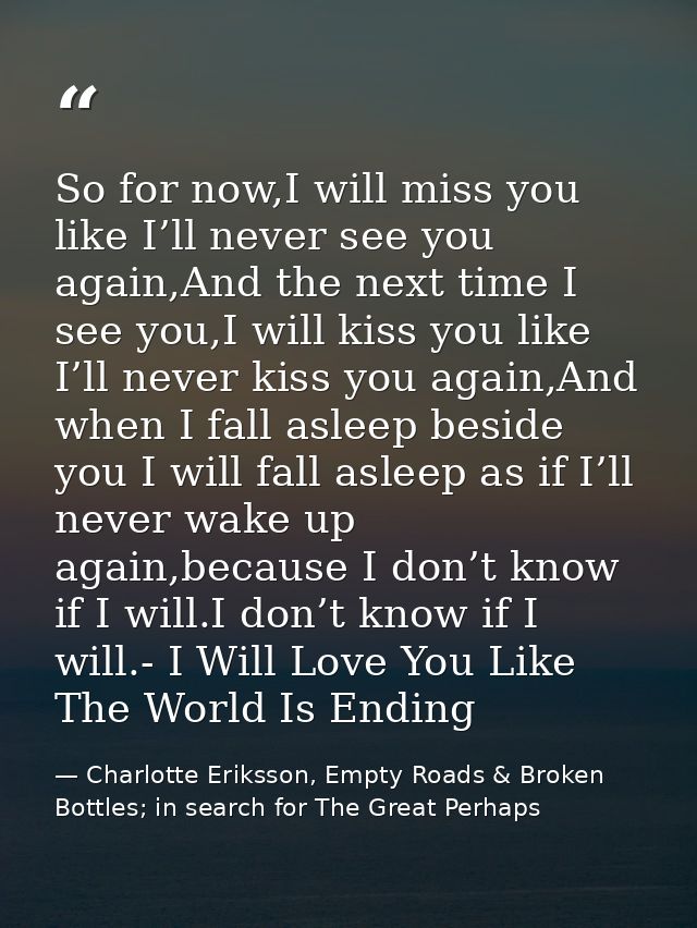 So for now,I will miss you like I’ll never see you again,And the next time I see you,I will kiss you like I’ll never kis — Charlotte Eriksson, Empty Roads & Broken Bottles; in search for The Great Perhaps