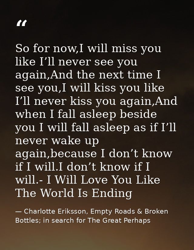 So for now,I will miss you like I’ll never see you again,And the next time I see you,I will kiss you like I’ll never kis — Charlotte Eriksson, Empty Roads & Broken Bottles; in search for The Great Perhaps