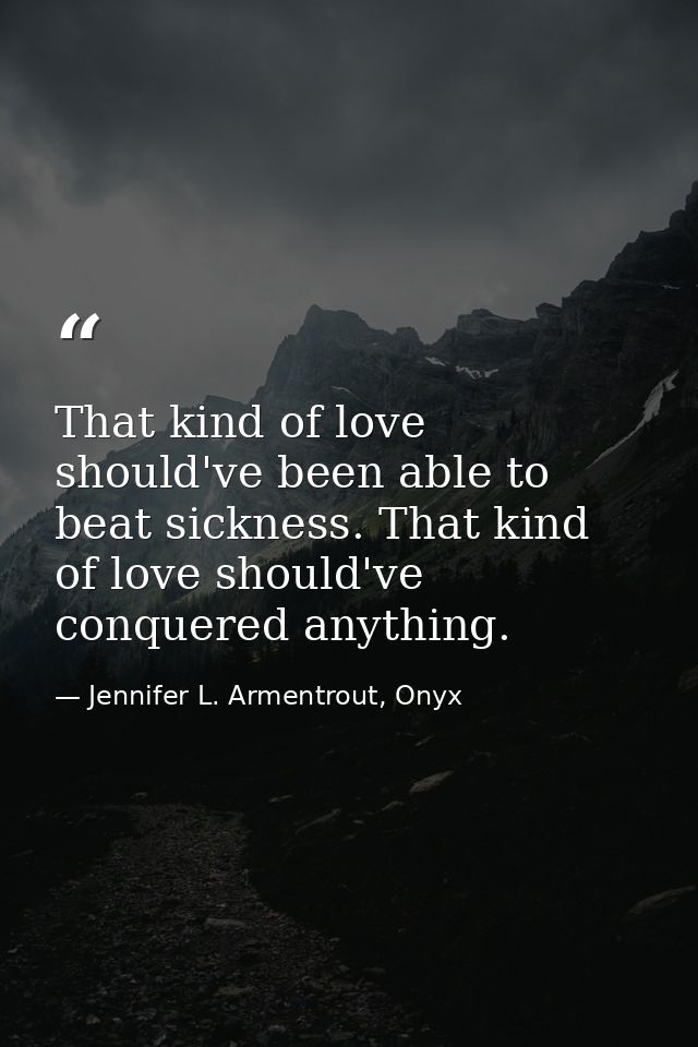 That kind of love should've been able to beat sickness. That kind of love should've conquered anything. — Jennifer L. Armentrout, Onyx