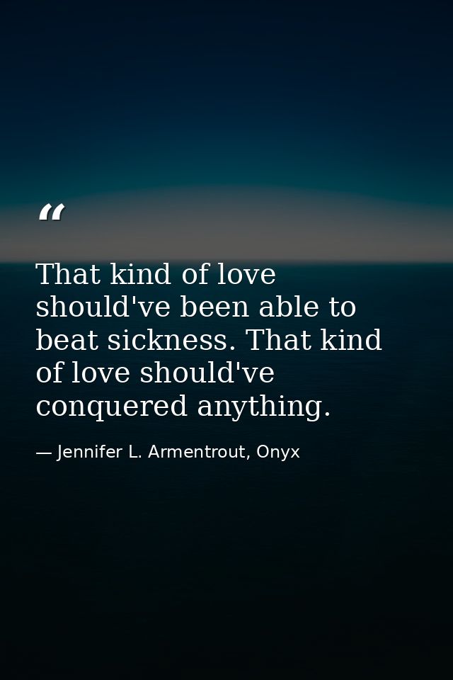 That kind of love should've been able to beat sickness. That kind of love should've conquered anything. — Jennifer L. Armentrout, Onyx