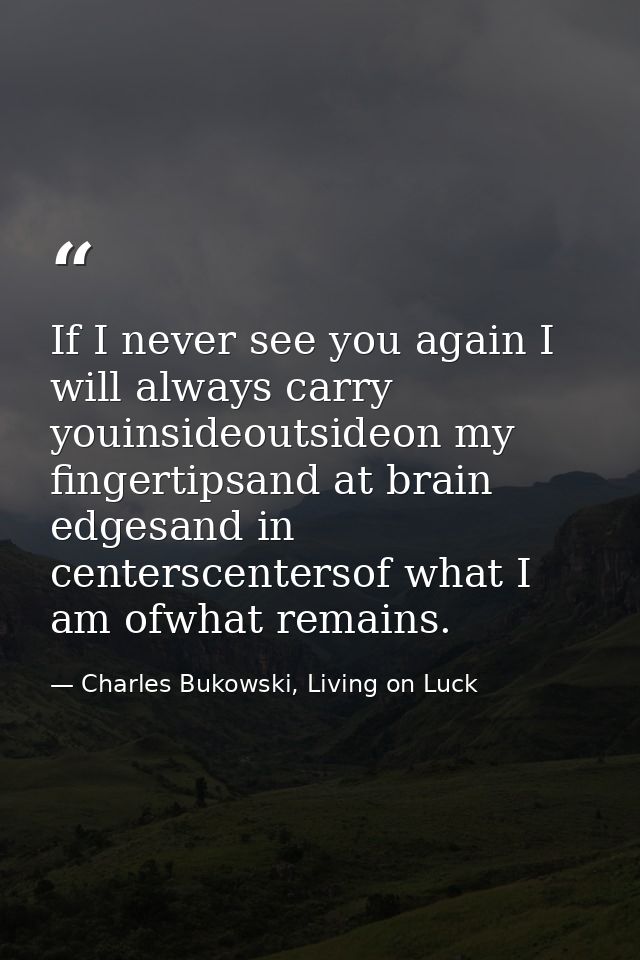 If I never see you again I will always carry youinsideoutsideon my fingertipsand at brain edgesand in centerscentersof w — Charles Bukowski, Living on Luck