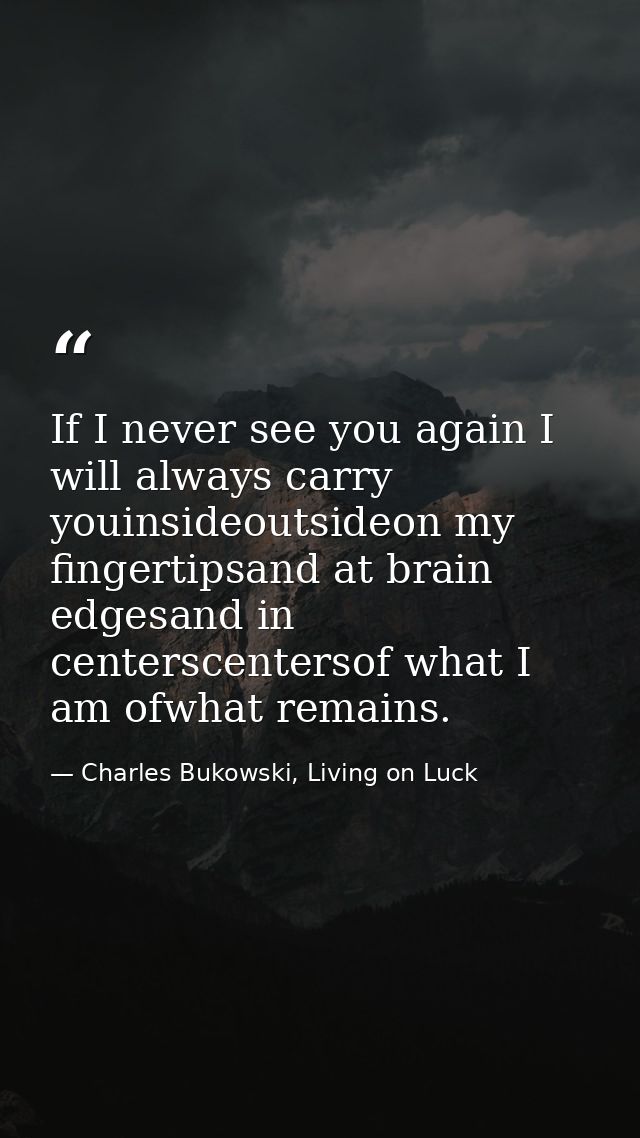 If I never see you again I will always carry youinsideoutsideon my fingertipsand at brain edgesand in centerscentersof w — Charles Bukowski, Living on Luck
