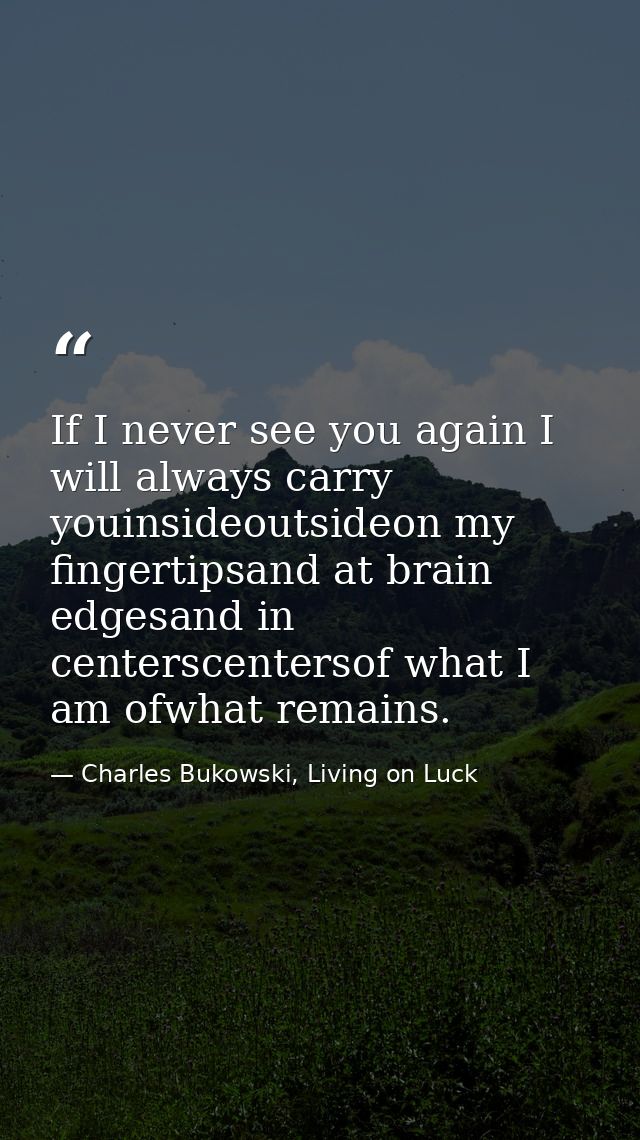 If I never see you again I will always carry youinsideoutsideon my fingertipsand at brain edgesand in centerscentersof w — Charles Bukowski, Living on Luck