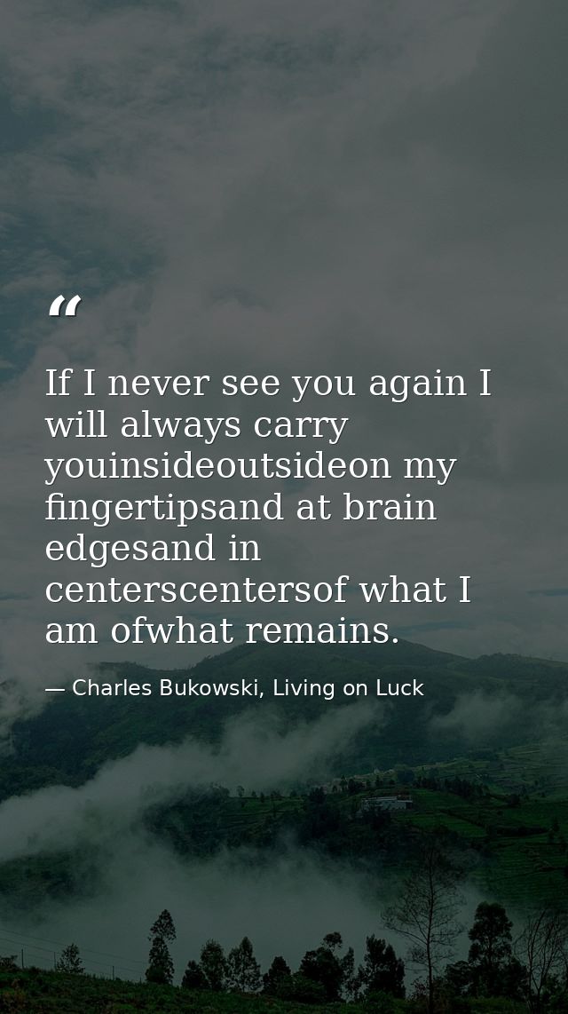 If I never see you again I will always carry youinsideoutsideon my fingertipsand at brain edgesand in centerscentersof w — Charles Bukowski, Living on Luck