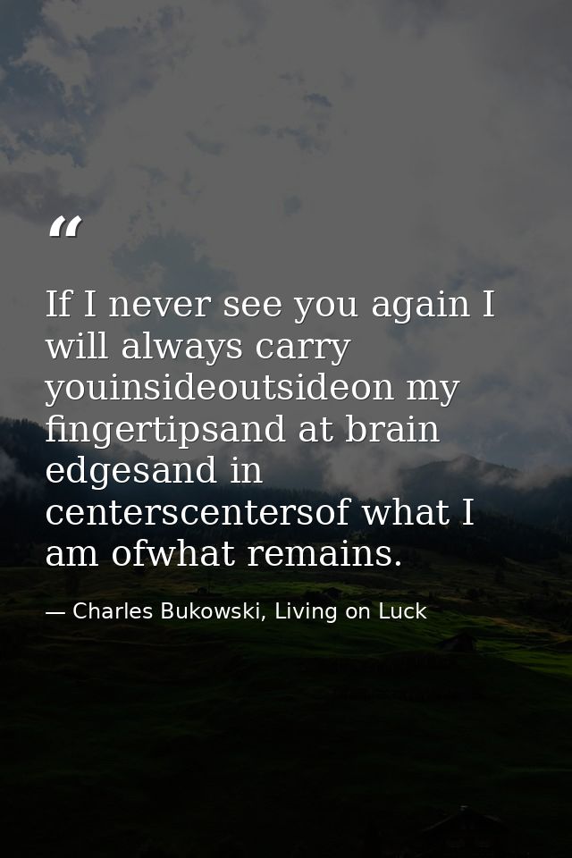 If I never see you again I will always carry youinsideoutsideon my fingertipsand at brain edgesand in centerscentersof w — Charles Bukowski, Living on Luck