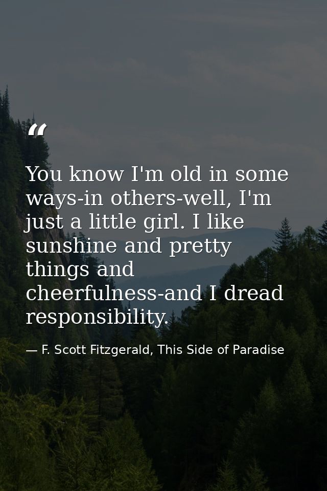 You know I'm old in some ways-in others-well, I'm just a little girl. I like sunshine and pretty things and cheerfulness — F. Scott Fitzgerald, This Side of Paradise