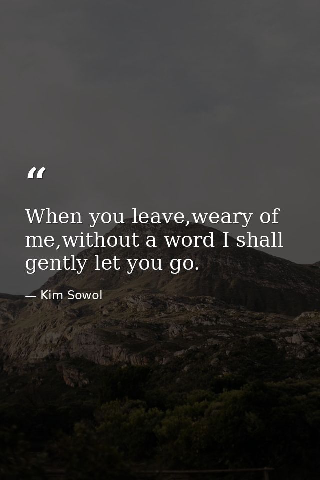 When you leave,weary of me,without a word I shall gently let you go. — Kim Sowol