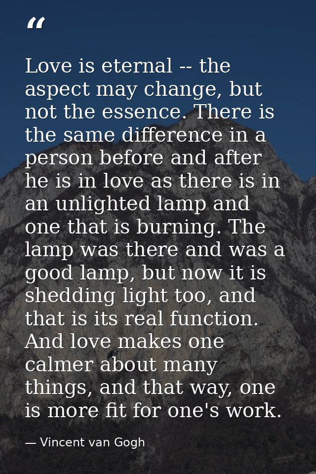 Love is eternal -- the aspect may change, but not the essence. There is the same difference in a person before and after — Vincent van Gogh
