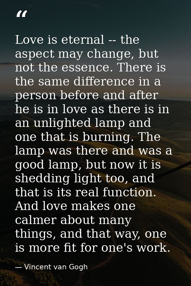 Love is eternal -- the aspect may change, but not the essence. There is the same difference in a person before and after — Vincent van Gogh