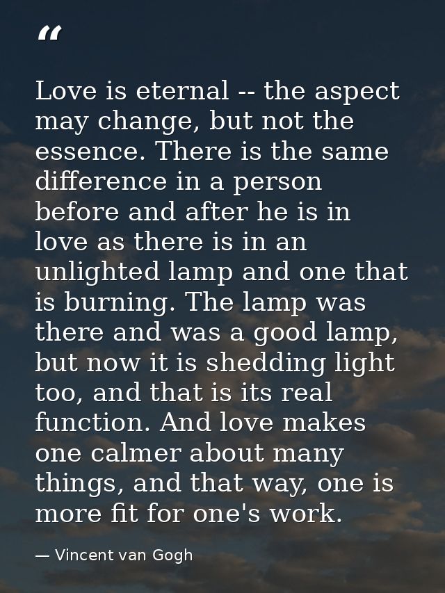 Love is eternal -- the aspect may change, but not the essence. There is the same difference in a person before and after — Vincent van Gogh