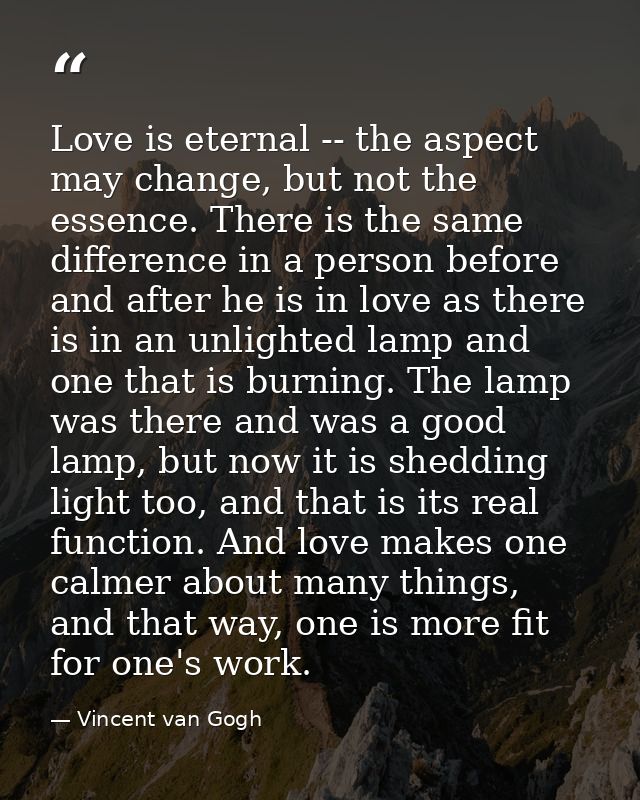Love is eternal -- the aspect may change, but not the essence. There is the same difference in a person before and after — Vincent van Gogh