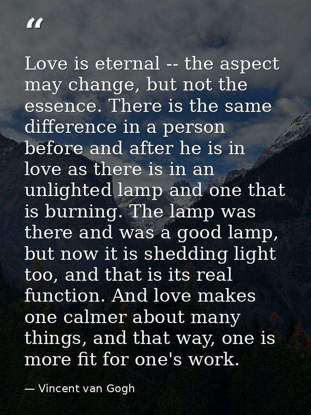 Love is eternal -- the aspect may change, but not the essence. There is the same difference in a person before and after — Vincent van Gogh