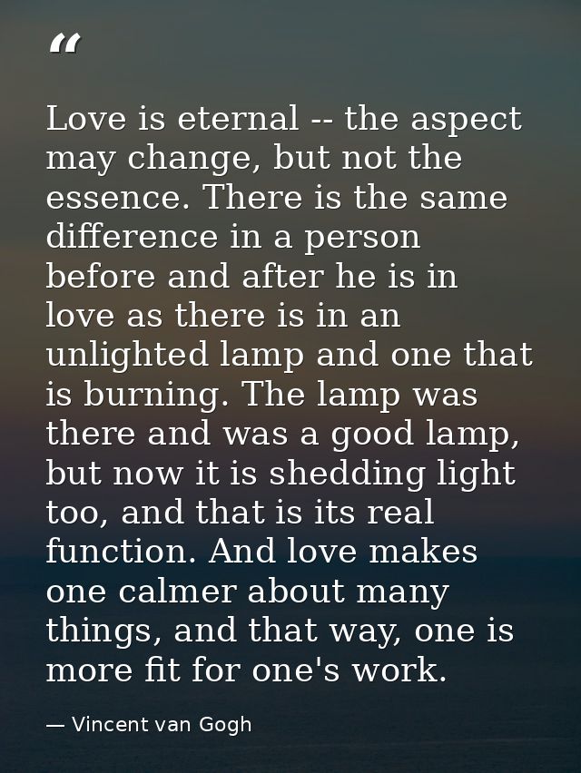 Love is eternal -- the aspect may change, but not the essence. There is the same difference in a person before and after — Vincent van Gogh