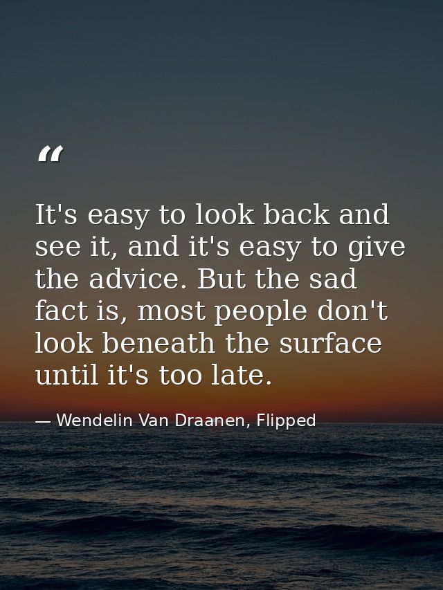 It's easy to look back and see it, and it's easy to give the advice. But the sad fact is, most people don't look beneath — Wendelin Van Draanen, Flipped