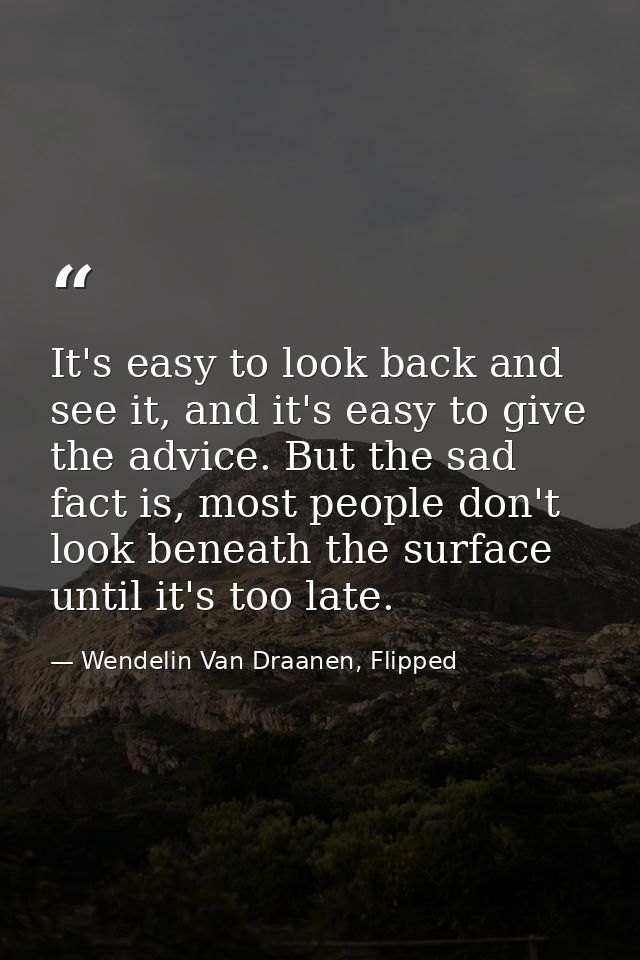It's easy to look back and see it, and it's easy to give the advice. But the sad fact is, most people don't look beneath — Wendelin Van Draanen, Flipped